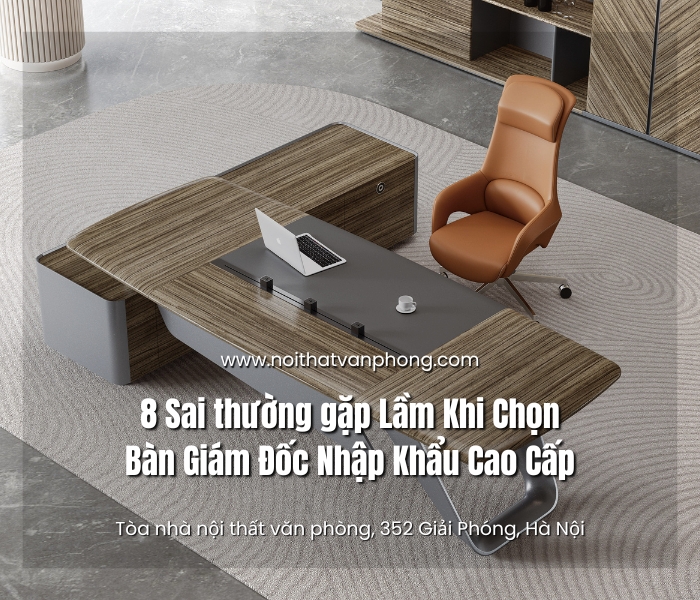 8 sai lầm thường gặp khi  chọn bàn giám đốc nhập khẩu cao cấp