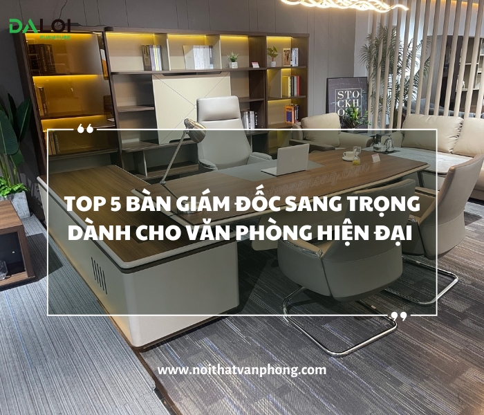 Top 5 bàn giám đốc sang trọng dành cho văn phòng hiện đại