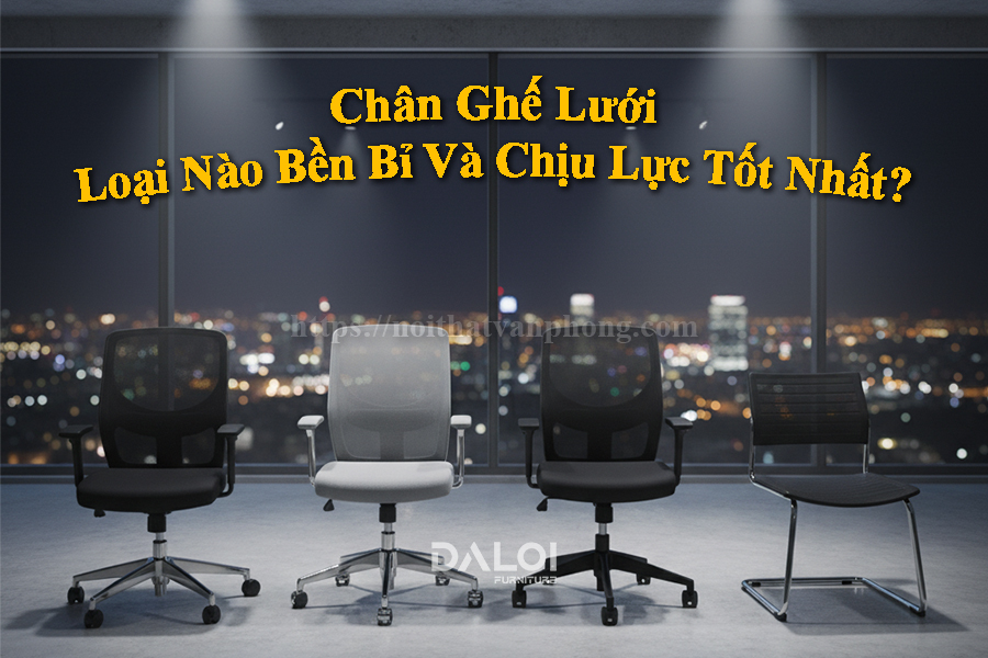Chân ghế lưới loại nào bền bỉ và chịu lực tốt nhất?